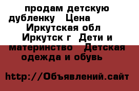 продам детскую дубленку › Цена ­ 1 000 - Иркутская обл., Иркутск г. Дети и материнство » Детская одежда и обувь   